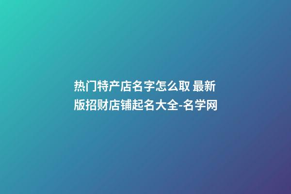 热门特产店名字怎么取 最新版招财店铺起名大全-名学网-第1张-店铺起名-玄机派